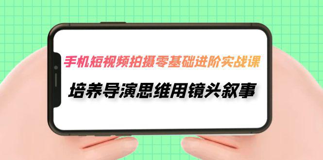 图片[1]-手机短视频拍摄-零基础进阶实操课，培养导演思维用镜头叙事（30节课）-阿灿说钱