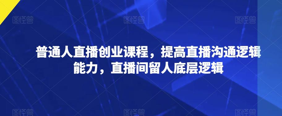 普通人直播创业课程,提高直播沟通逻辑能力,直播间留人底层逻辑
