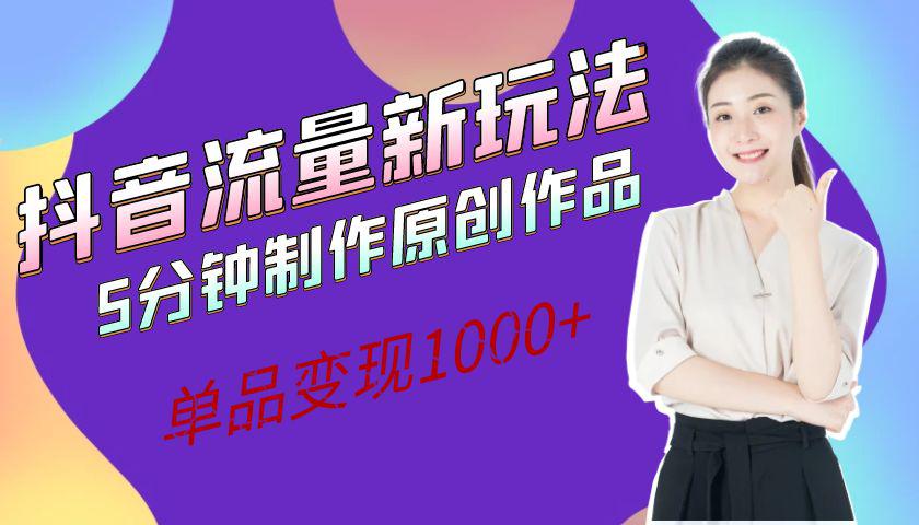 抖音流量新玩法，5分钟制作原创作品，单品变现1000+-阿灿说钱