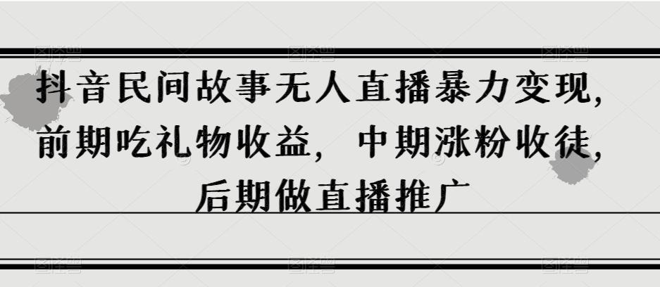 抖音民间故事无人直播暴力变现,前期吃礼物收益,中期涨粉收徒,后期做直播推广【揭秘】