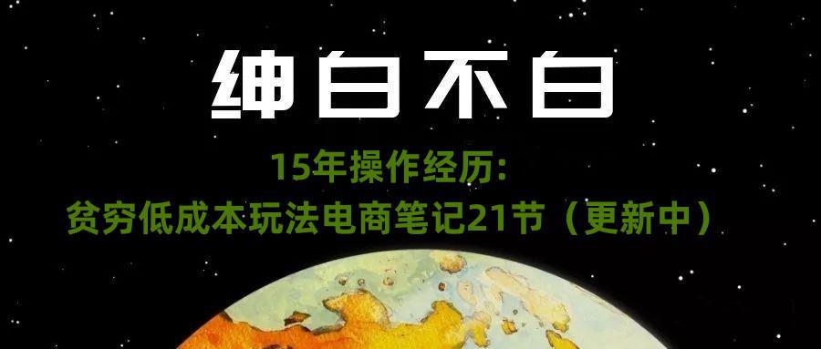绅白不白·15年操作经历：贫穷低成本玩法电商笔记21节（1031日更新）-阿灿说钱