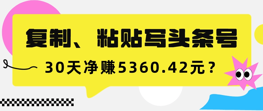 复制、粘贴写头条号，10分钟1篇，30天净赚5360.42元？-阿灿说钱