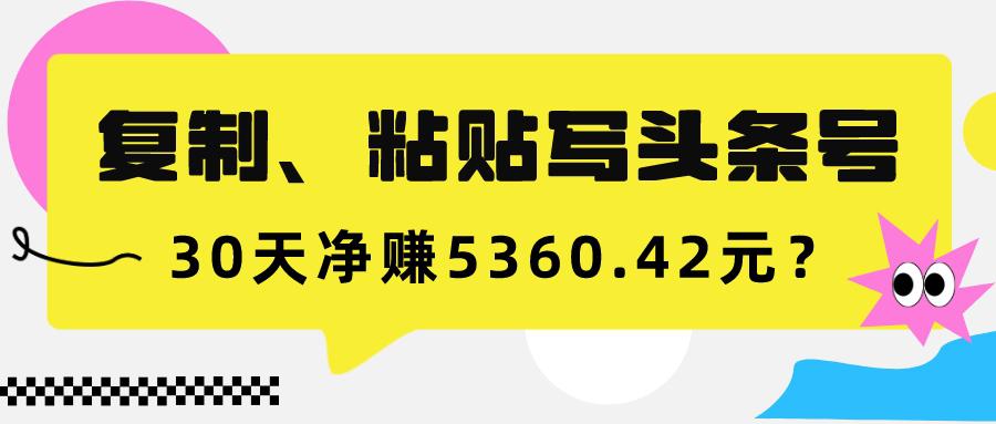 图片[1]-复制、粘贴写头条号，10分钟1篇，30天净赚5360.42元？-阿灿说钱