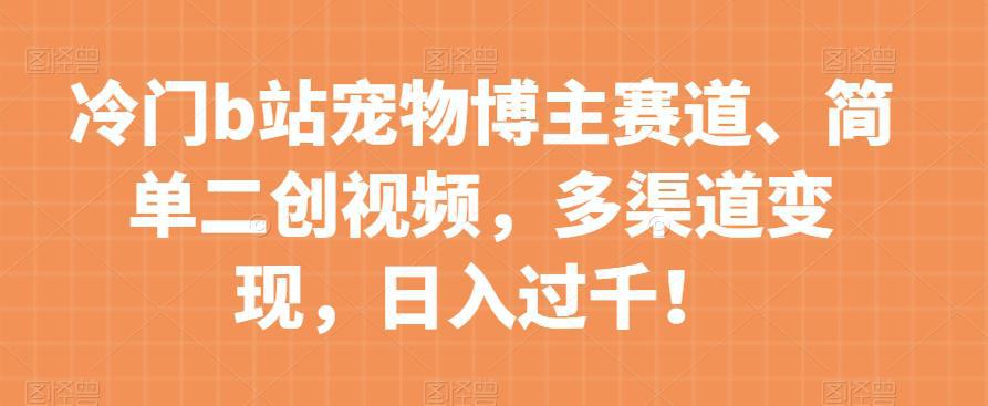 图片[1]-冷门B站宠物博主赛道：简单二创视频，多渠道变现，日入过千！-阿灿说钱