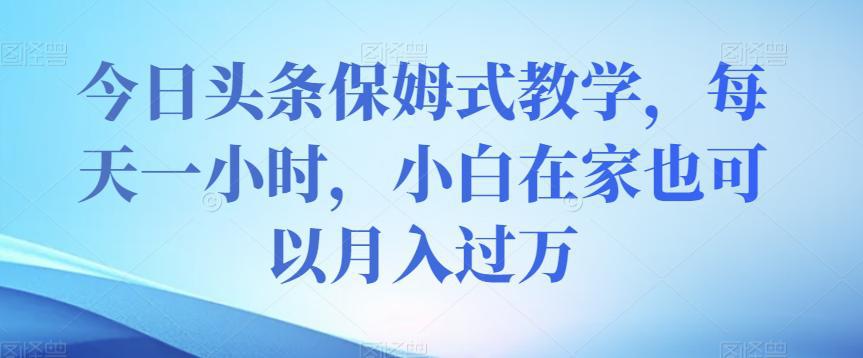 今日头条保姆式教学，小白在家每天一小时月入过万【视频教程】-阿灿说钱