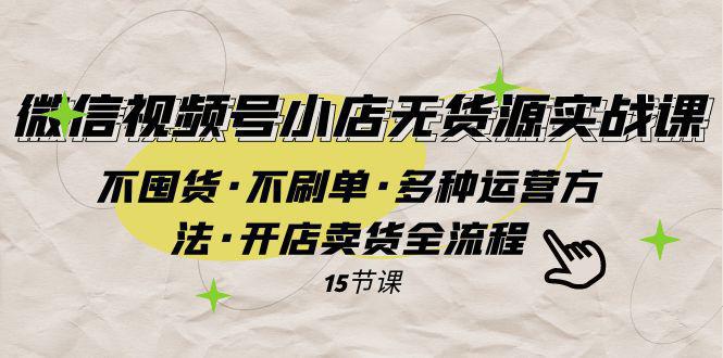 微信视频号小店无货源实战 不囤货·不刷单·多种运营方法·开店卖货全流程-阿灿说钱