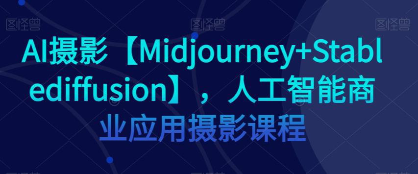 图片[1]-AI摄影【MIDJOURNEY+STABLEDIFFUSION】，人工智能商业应用摄影课程-阿灿说钱