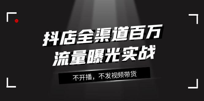 抖店全渠道实战课程：百万流量曝光，玩转全渠道营销（16节课）-阿灿说钱