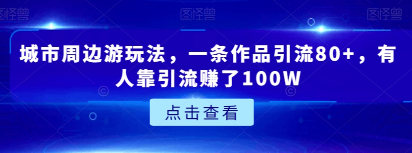 图片[1]-城市周边游玩法，一条作品引流80+，有人靠引流赚了100W【揭秘】-阿灿说钱