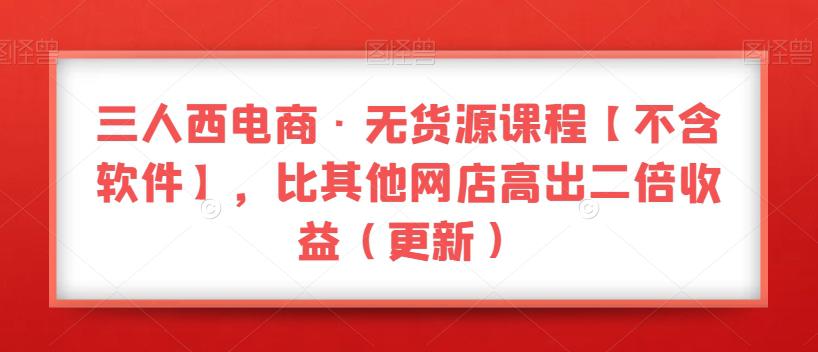 三人西电商·无货源教程【不含软件】，比其他店铺高出2倍收益（更新）-阿灿说钱