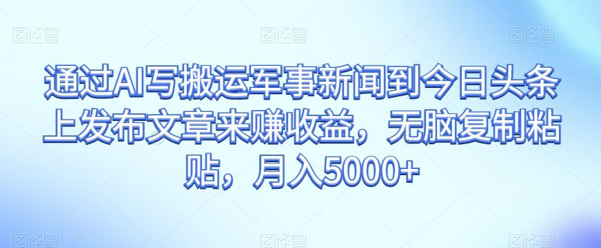 通过AI写搬运军事新闻到今日头条上发布文章来赚收益,无脑复制粘贴,月入5000 【揭秘】 通过AI写搬运军事新闻到今日头条上发布文章来赚收益,无脑复制粘贴,月入5000 【揭秘】