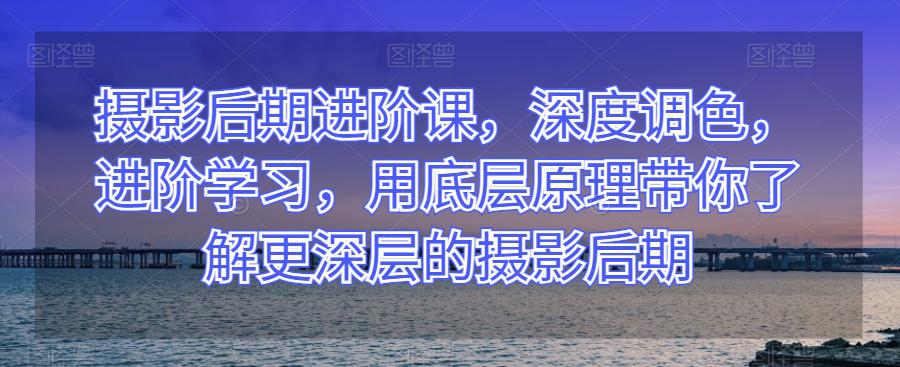摄影后期进阶课,深度调色,进阶学习,用底层原理带你了解更深层的摄影后期 摄影后期进阶课,深度调色,进阶学习,用底层原理带你了解更深层的摄影后期