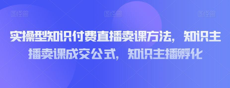 图片[1]-实操型知识付费直播卖课教程，知识主播卖课成交策略，知识主播孵化-阿灿说钱