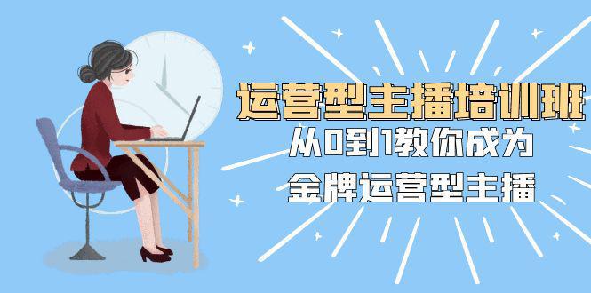 图片[1]-运营型主播培训班：从0到1，成为金牌运营型主播！25节课程助你快速提升！-阿灿说钱