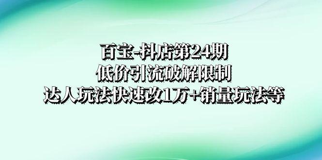 图片[1]-百宝-抖店第24期：低价引流破解限制，达人玩法快速改1万+销量玩法等-阿灿说钱