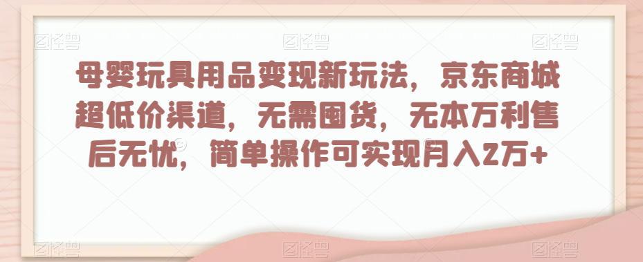母婴玩具用品盈利玩法,京东商城超低价渠道,简单操作可实现月入2W+-阿灿说钱