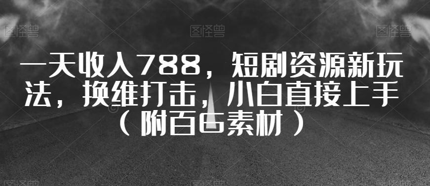 图片[1]-一天收入788，短剧资源新玩法，换维打击，小白直接上手（附百G素材）【揭秘】-阿灿说钱