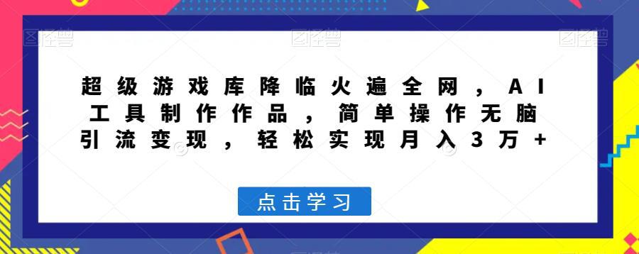 超级游戏库降临火遍全网，AI工具制作作品，简单操作无脑引流变现，轻松实现月入3万+【揭秘】-阿灿说钱