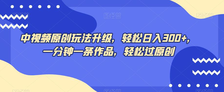 图片[1]-中视频原创玩法，不再为创作而烦恼，只需1分钟，马上交付一条热门作品，每天赚取300+元！-阿灿说钱