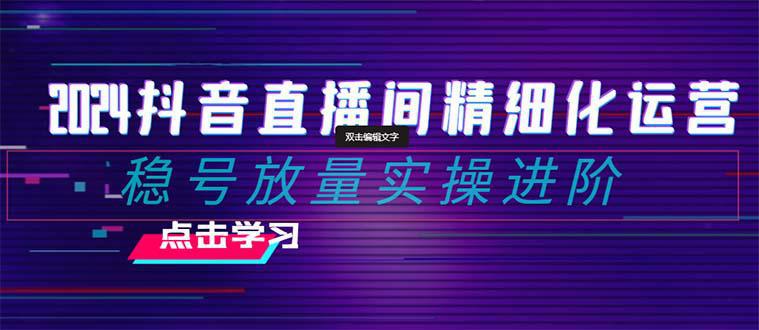 图片[1]-2024年抖音直播间精细化运营：稳定账号并提高流量的实操进阶课程，教你选品、排品、起号、灵活推广小店和投放千川付费。-阿灿说钱