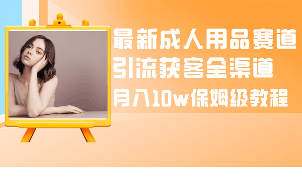 成人引流大揭秘：成人用品全渠道获客教程，月入10w保姆级指南-阿灿说钱