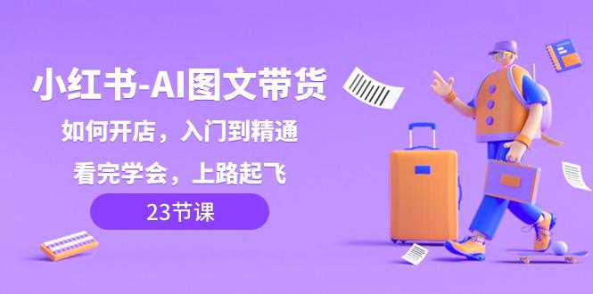 小红书-AI图文带货，如何开店，入门到精通，看完学会，上路起飞！-阿灿说钱