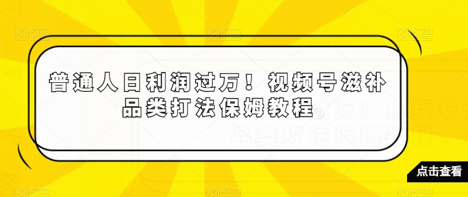 普通人日利润过万!视频号滋补品类打法保姆教程【揭秘】 -1 普通人日利润过万!视频号滋补品类打法保姆教程【揭秘】 -1