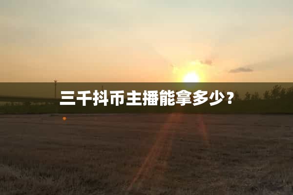 抖音3000抖币能换多少人民币,三千抖币主播能拿多少?你想知道吗? -1 抖音3000抖币能换多少人民币,三千抖币主播能拿多少?你想知道吗? -1