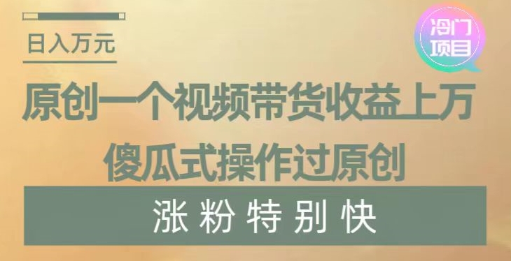 原创一个视频带货收益上万，傻瓜式操作过原创，几分钟做一个视频涨粉特别快【揭秘】-阿灿说钱
