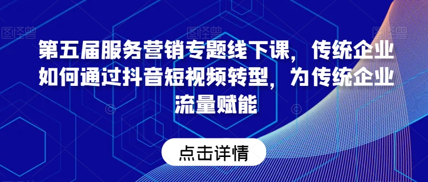 第五届服务营销专题线下课，传统企业如何通过抖音短视频转型，为传统企业流量赋能-阿灿说钱
