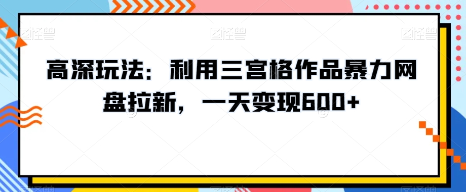 高深玩法：利用三宫格作品暴力网盘拉新，一天变现600+【揭秘】-阿灿说钱