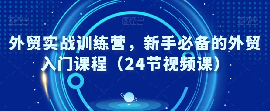 外贸实战训练教程，新手必备的外贸入门课程（24节视频课）-阿灿说钱