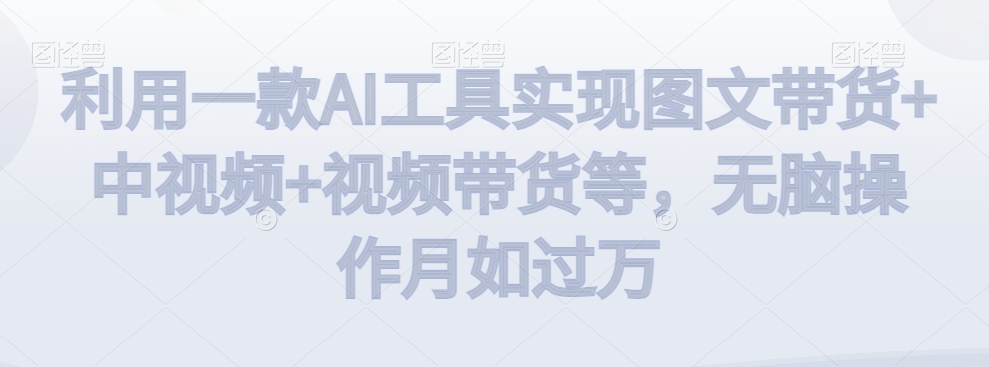 利用一款AI工具实现图文带货+中视频+视频带货等，无脑操作月如过万【揭秘】-阿灿说钱