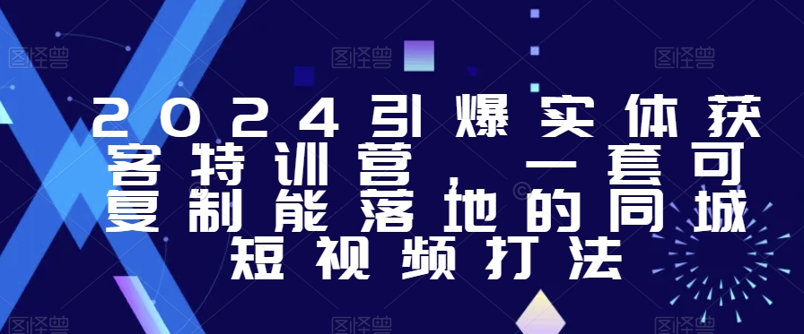 2024年引爆实体获客特训课,一套可复制能落地的同城短视频打法 2024年引爆实体获客特训课,一套可复制能落地的同城短视频打法