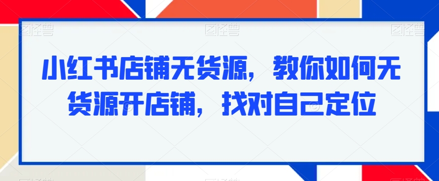 小红书无货源项目,教你如何无货源开店铺,找对自己定位 小红书无货源项目,教你如何无货源开店铺,找对自己定位