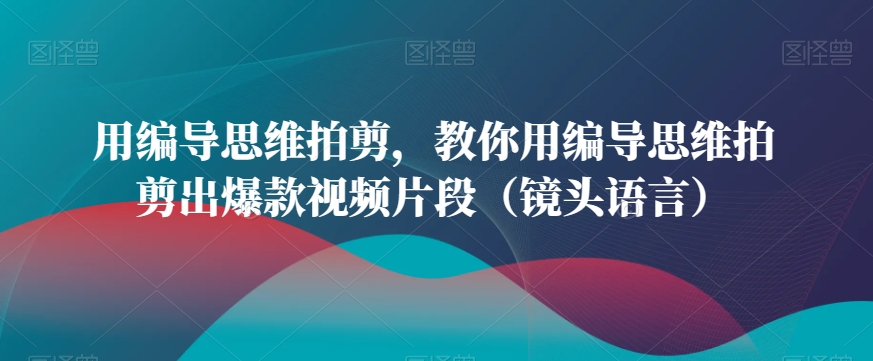 用编导思维拍剪,教你用编导思维拍剪出爆款视频片段(镜头语言) 用编导思维拍剪,教你用编导思维拍剪出爆款视频片段(镜头语言)
