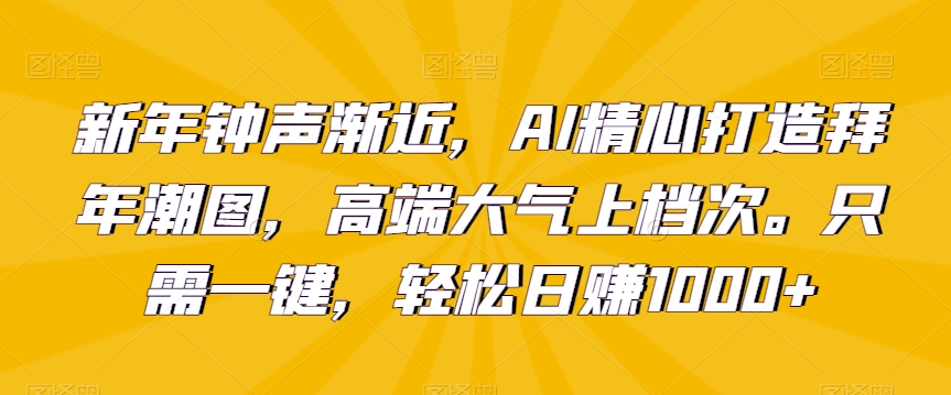 新年钟声渐近,AI精心打造拜年潮图,高端大气上档次。只需一键,轻松日赚1000+【揭秘】 新年钟声渐近,AI精心打造拜年潮图,高端大气上档次。只需一键,轻松日赚1000+【揭秘】