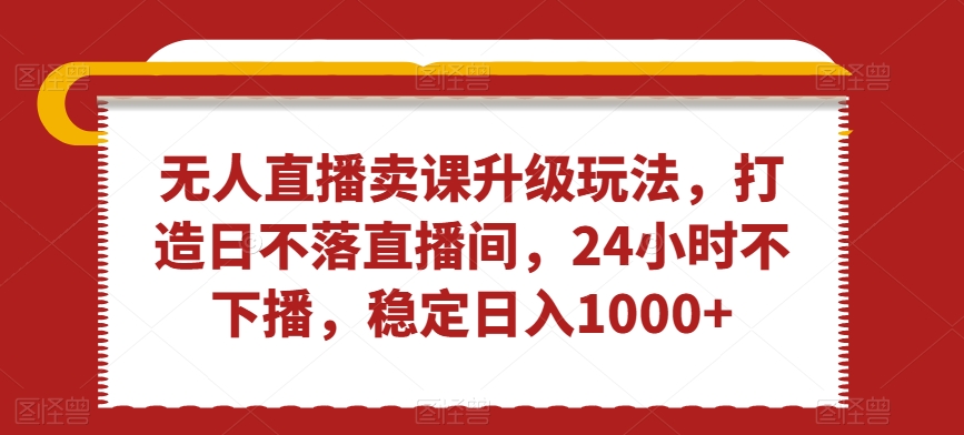 无人直播卖课升级玩法,打造日不落直播间,24小时不下播,稳定日入1000+【揭秘】 无人直播卖课升级玩法,打造日不落直播间,24小时不下播,稳定日入1000+【揭秘】
