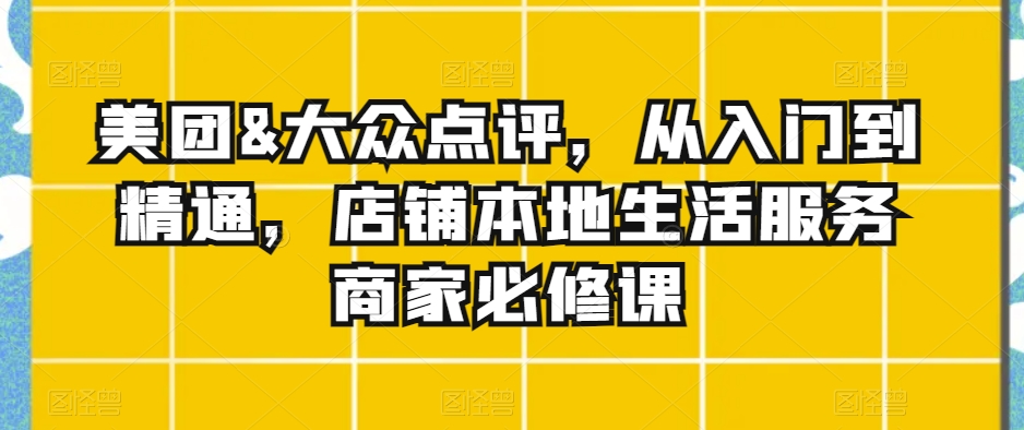 店铺本地生活服务商家必修课:美团&大众点评,从入门到精通 店铺本地生活服务商家必修课:美团&大众点评,从入门到精通