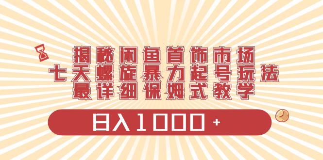 揭秘闲鱼首饰市场，七天螺旋暴力起号玩法，最详细保姆式教学，日入1000+-阿灿说钱