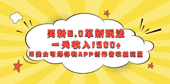 男粉6.0革新玩法，多重变现一天收入1500+，用美女引爆得物APP创作者收益流量-阿灿说钱