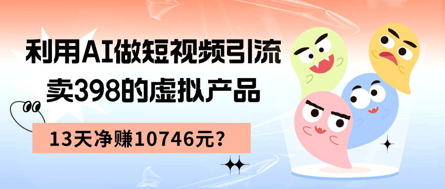利用AI做短视频引流，卖398的虚拟产品，13天净赚10746元？-阿灿说钱