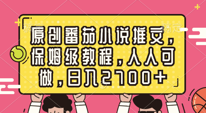 原创番茄小说推文,保姆级教程,人人可做,日入2700+-阿灿说钱