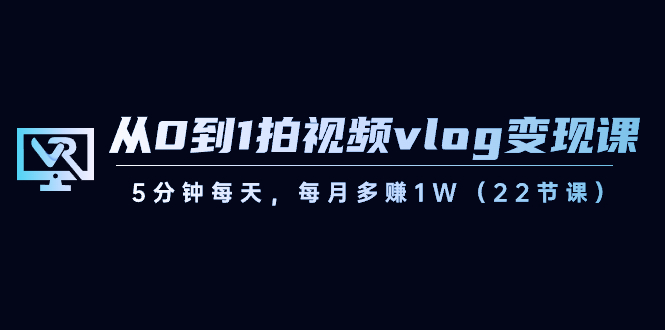 图片[1]-短视频运营课：从0到1拍视频vlog-变现，5分钟每天，每月多赚1W（22节课）-阿灿说钱