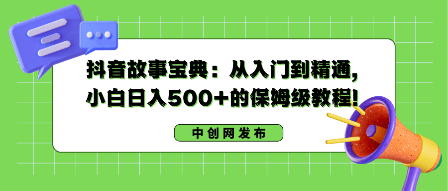 抖音故事搞钱：从入门到精通，小白日入500+的保姆级教程！-阿灿说钱