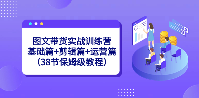图片[1]-图文带货实战训练课：基础篇+剪辑篇+运营篇（38节保姆级视频）-阿灿说钱