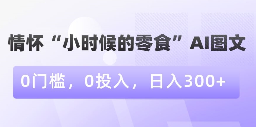 图片[1]-利用情怀“小时候的零食”AI图文，无门槛，零投入，日入300+【揭秘】-阿灿说钱