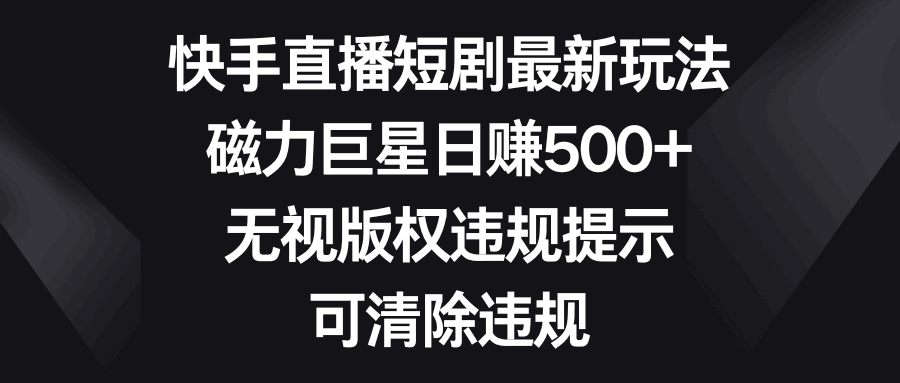 图片[1]-快手直播短剧最新玩法，磁力巨星日赚500+，无视版权违规提示，可清除违规-阿灿说钱
