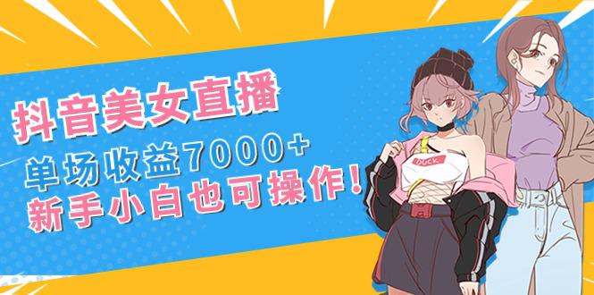 图片[1]-新手玩转抖音美女直播，单场收益7000+,小白也可操作-阿灿说钱