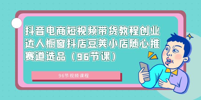 图片[1]-抖音电商课程：短视频带货创业达人，橱窗抖店豆荚小店随心推赛道选品（96节课）-阿灿说钱